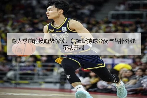湖人季前轮换趋势解读:詹姆斯持球分配与替补外线牵动开局